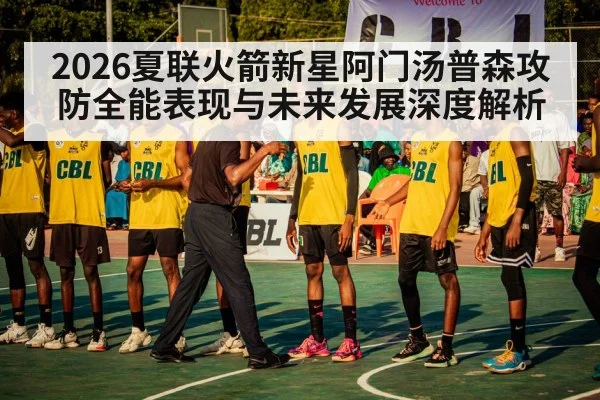 2026夏联火箭新星阿门汤普森攻防全能表现与未来发展深度解析