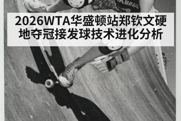 2026WTA华盛顿站郑钦文硬地夺冠接发球技术进化分析
