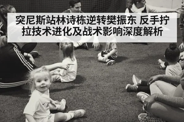 突尼斯站林诗栋逆转樊振东 反手拧拉技术进化及战术影响深度解析