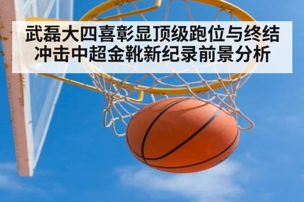 武磊大四喜彰显顶级跑位与终结 冲击中超金靴新纪录前景分析