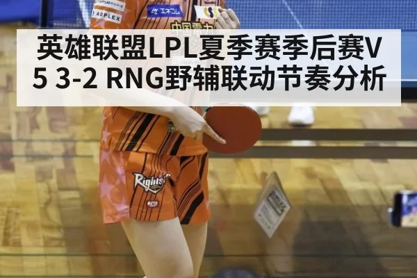 英雄联盟LPL夏季赛季后赛V5 3-2 RNG野辅联动节奏分析