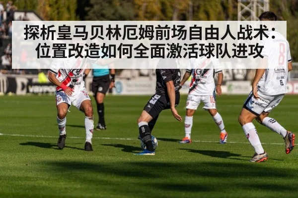 探析皇马贝林厄姆前场自由人战术：位置改造如何全面激活球队进攻