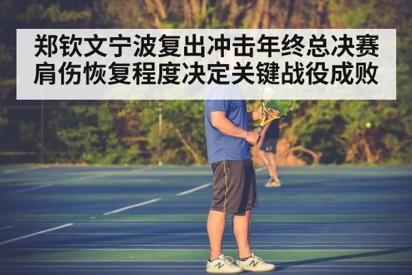 郑钦文宁波复出冲击年终总决赛 肩伤恢复程度决定关键战役成败