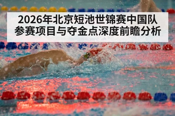 2026年北京短池世锦赛中国队参赛项目与夺金点深度前瞻分析