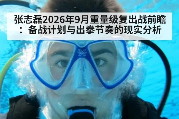 张志磊2026年9月重量级复出战前瞻：备战计划与出拳节奏的现实分析
