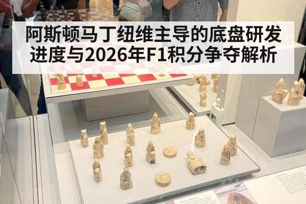 阿斯顿马丁纽维主导的底盘研发进度与2026年F1积分争夺解析