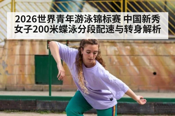 2026世界青年游泳锦标赛 中国新秀女子200米蝶泳分段配速与转身解析