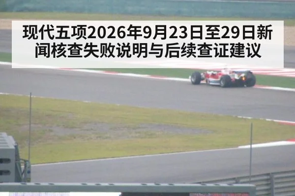 现代五项2026年9月23日至29日新闻核查失败说明与后续查证建议