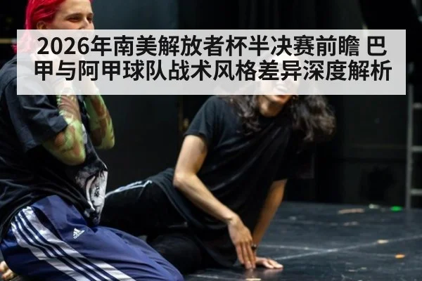 2026年南美解放者杯半决赛前瞻 巴甲与阿甲球队战术风格差异深度解析