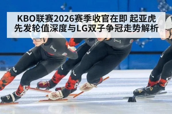 KBO联赛2026赛季收官在即 起亚虎先发轮值深度与LG双子争冠走势解析