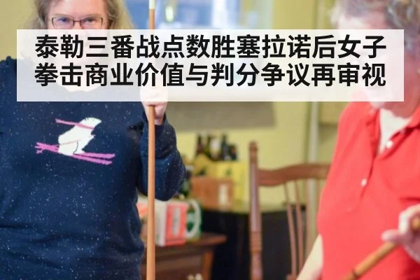 泰勒三番战点数胜塞拉诺后女子拳击商业价值与判分争议再审视