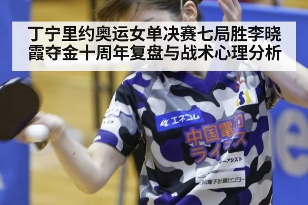丁宁里约奥运女单决赛七局胜李晓霞夺金十周年复盘与战术心理分析